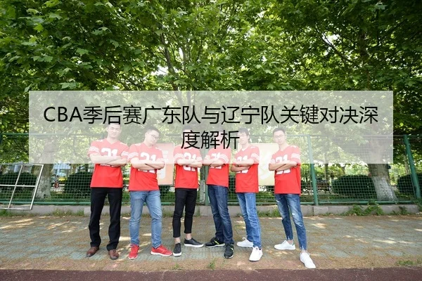 CBA季后赛广东队与辽宁队关键对决深度解析